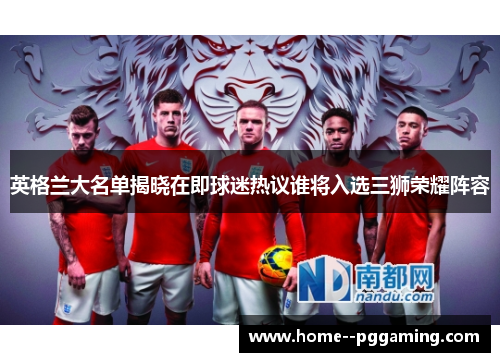 英格兰大名单揭晓在即球迷热议谁将入选三狮荣耀阵容