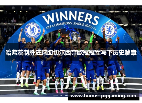 哈弗茨制胜进球助切尔西夺欧冠冠军写下历史篇章 哈弗茨制胜进球助切尔西夺欧冠冠军写下历史篇章