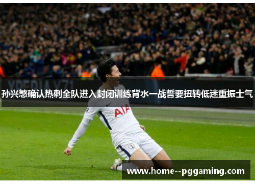 孙兴慜确认热刺全队进入封闭训练背水一战誓要扭转低迷重振士气