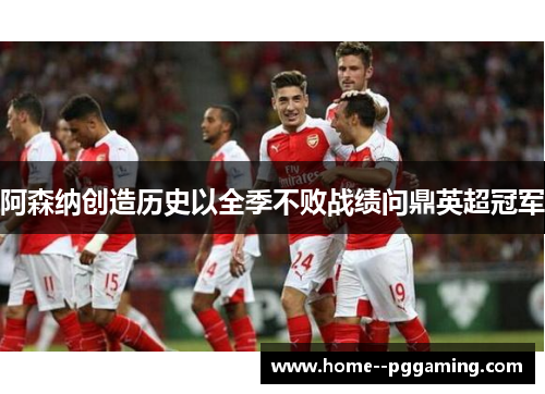 阿森纳创造历史以全季不败战绩问鼎英超冠军